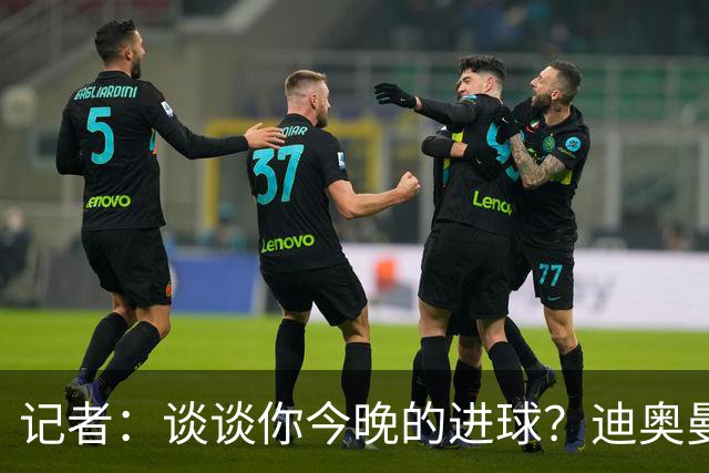记者：谈谈你今晚的进球？迪奥曼德：啊？我没进球啊…阿玛德进的
